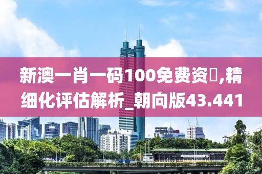 新澳一肖一码100免费资枓,精细化评估解析_朝向版43.441