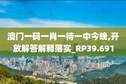 澳门一码一肖一待一中今晚,开放解答解释落实_RP39.691