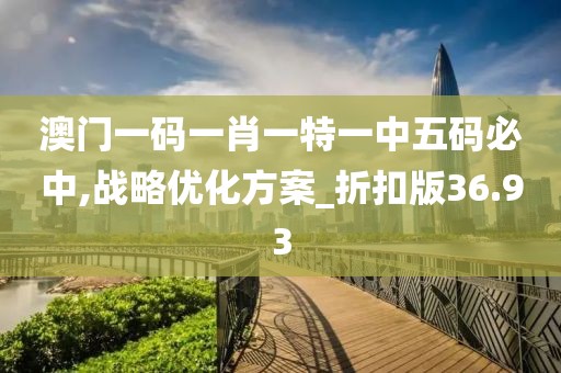 澳门一码一肖一特一中五码必中,战略优化方案_折扣版36.93