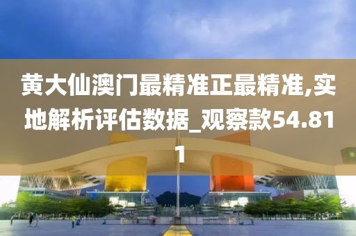 黄大仙澳门最精准正最精准,实地解析评估数据_观察款54.811