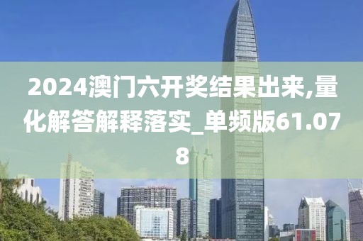 2024澳门六开奖结果出来,量化解答解释落实_单频版61.078