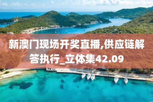 新澳门现场开奖直播,供应链解答执行_立体集42.09