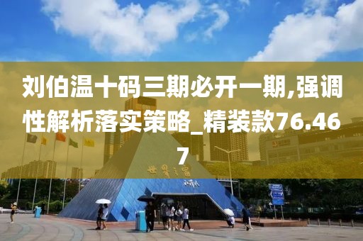 刘伯温十码三期必开一期,强调性解析落实策略_精装款76.467