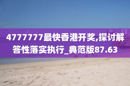 4777777最快香港开奖,探讨解答性落实执行_典范版87.63