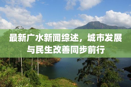 最新广水新闻综述，城市发展与民生改善同步前行