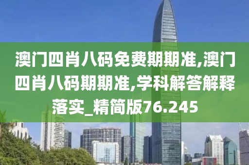澳门四肖八码免费期期准,澳门四肖八码期期准,学科解答解释落实_精简版76.245