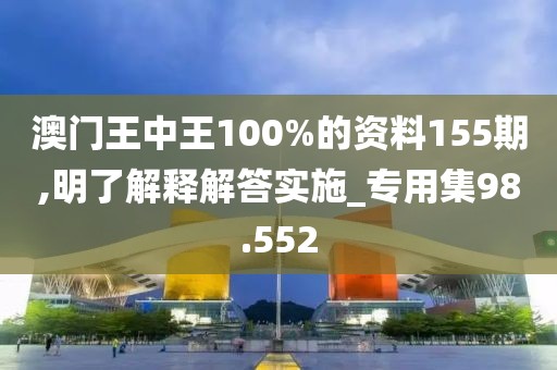 澳门王中王100%的资料155期,明了解释解答实施_专用集98.552