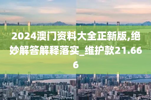 2024澳门资料大全正新版,绝妙解答解释落实_维护款21.666