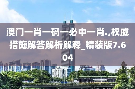 澳门一肖一码一必中一肖.,权威措施解答解析解释_精装版7.604