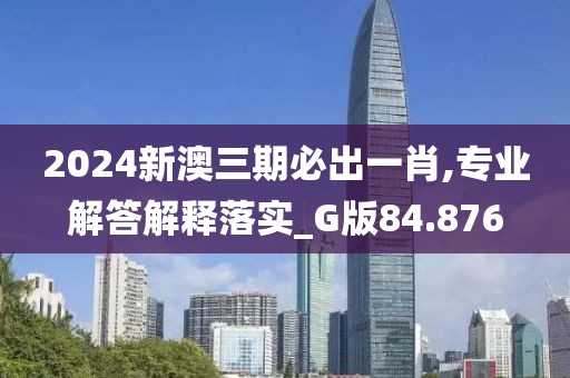 2024新澳三期必出一肖,专业解答解释落实_G版84.876