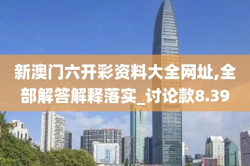 新澳门六开彩资料大全网址,全部解答解释落实_讨论款8.39