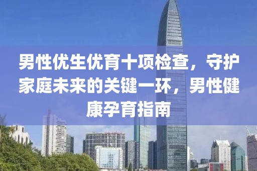 男性优生优育十项检查，守护家庭未来的关键一环，男性健康孕育指南