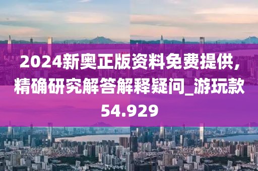 2024新奥正版资料免费提供,精确研究解答解释疑问_游玩款54.929
