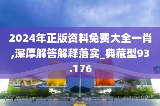 2024年正版资料免费大全一肖,深厚解答解释落实_典藏型93.176
