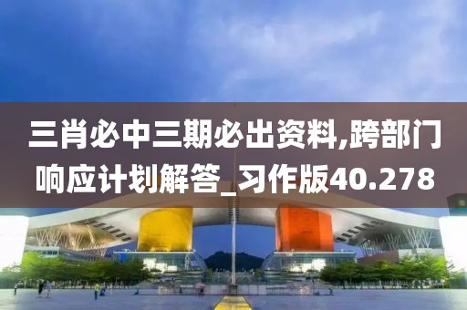 三肖必中三期必出资料,跨部门响应计划解答_习作版40.278