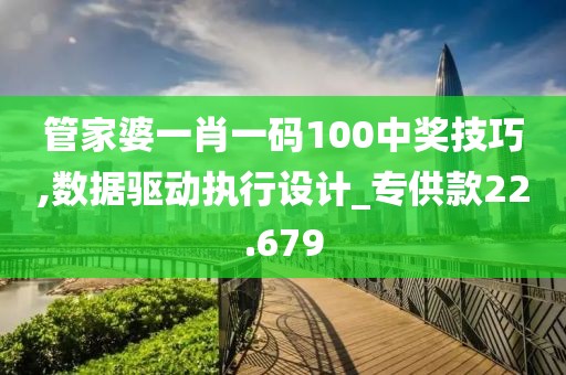 管家婆一肖一码100中奖技巧,数据驱动执行设计_专供款22.679