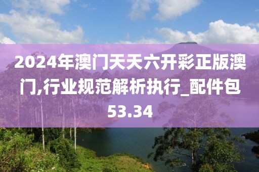 2024年澳门天天六开彩正版澳门,行业规范解析执行_配件包53.34