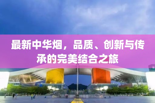 最新中华烟，品质、创新与传承的完美结合之旅