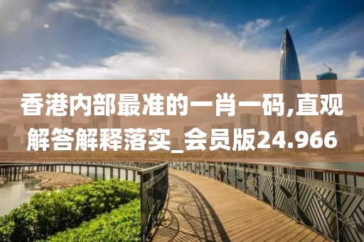 香港内部最准的一肖一码,直观解答解释落实_会员版24.966