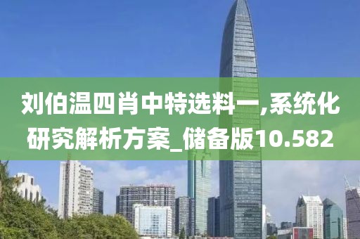 刘伯温四肖中特选料一,系统化研究解析方案_储备版10.582