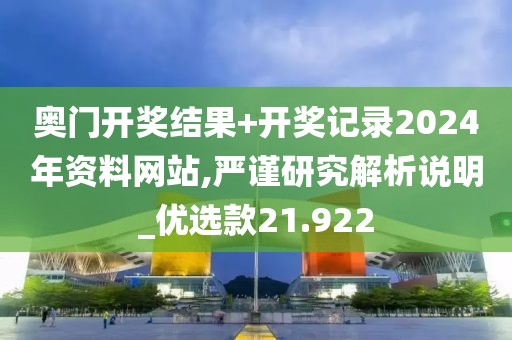 奥门开奖结果+开奖记录2024年资料网站,严谨研究解析说明_优选款21.922