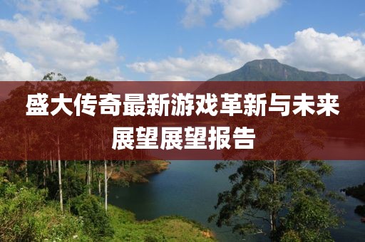 盛大传奇最新游戏革新与未来展望展望报告
