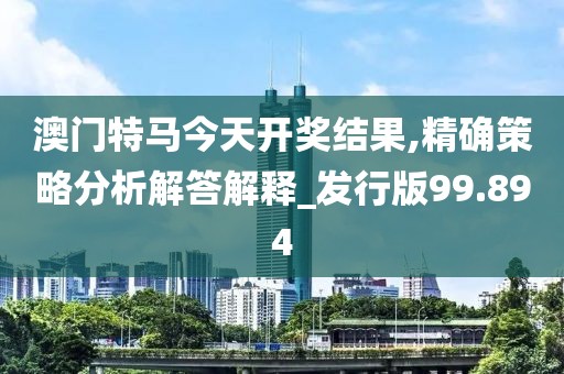澳门特马今天开奖结果,精确策略分析解答解释_发行版99.894