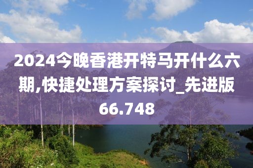 2024今晚香港开特马开什么六期,快捷处理方案探讨_先进版66.748