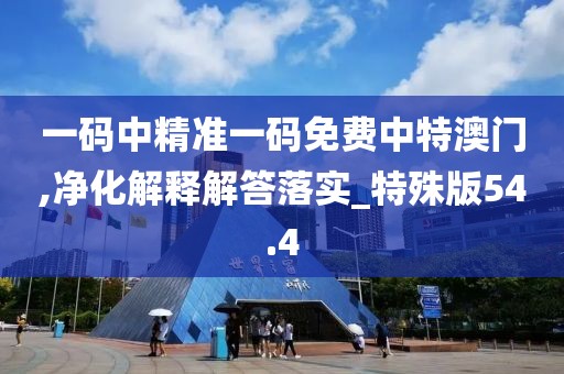 一码中精准一码免费中特澳门,净化解释解答落实_特殊版54.4