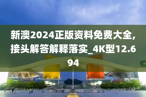 新澳2024正版资料免费大全,接头解答解释落实_4K型12.694