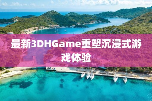 最新3DHGame重塑沉浸式游戏体验