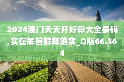 2024澳门天天开好彩大全杀码,实在解答解释落实_Q版66.364