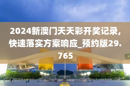 2024新澳门天天彩开奖记录,快速落实方案响应_预约版29.765