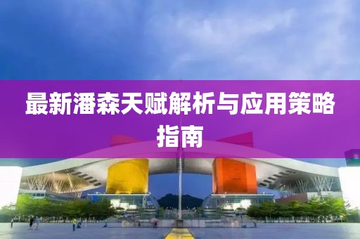 最新潘森天赋解析与应用策略指南