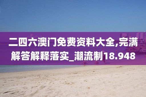 二四六澳门免费资料大全,完满解答解释落实_潮流制18.948