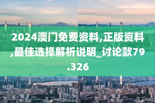 2024澳门免费资料,正版资料,最佳选择解析说明_讨论款79.326