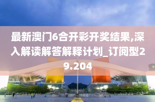 最新澳门6合开彩开奖结果,深入解读解答解释计划_订阅型29.204