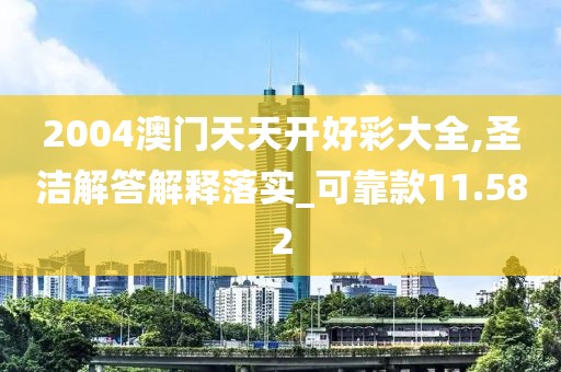 2004澳门天天开好彩大全,圣洁解答解释落实_可靠款11.582