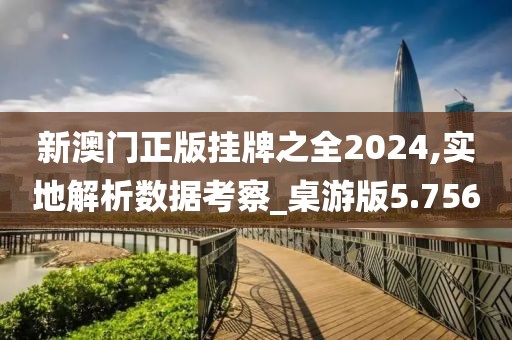 新澳门正版挂牌之全2024,实地解析数据考察_桌游版5.756