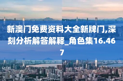 新澳门免费资料大全新牌门,深刻分析解答解释_角色集16.467
