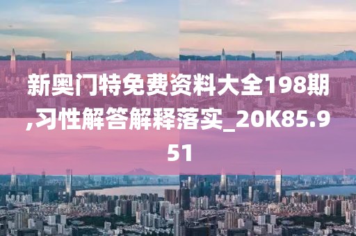 新奥门特免费资料大全198期,习性解答解释落实_20K85.951