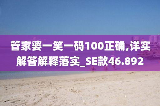 管家婆一笑一码100正确,详实解答解释落实_SE款46.892
