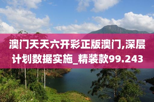 澳门天天六开彩正版澳门,深层计划数据实施_精装款99.243