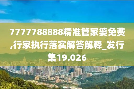 7777788888精准管家婆免费,行家执行落实解答解释_发行集19.026