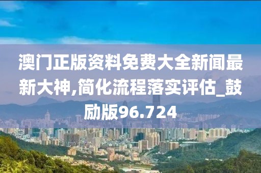 澳门正版资料免费大全新闻最新大神,简化流程落实评估_鼓励版96.724