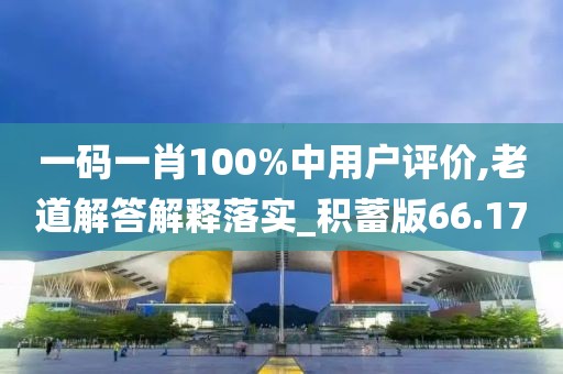 一码一肖100%中用户评价,老道解答解释落实_积蓄版66.17
