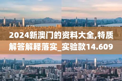 2024新澳门的资料大全,特质解答解释落实_实验款14.609