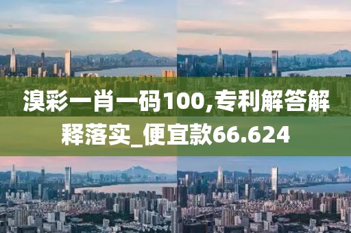 溴彩一肖一码100,专利解答解释落实_便宜款66.624
