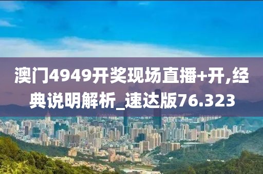 澳门4949开奖现场直播+开,经典说明解析_速达版76.323