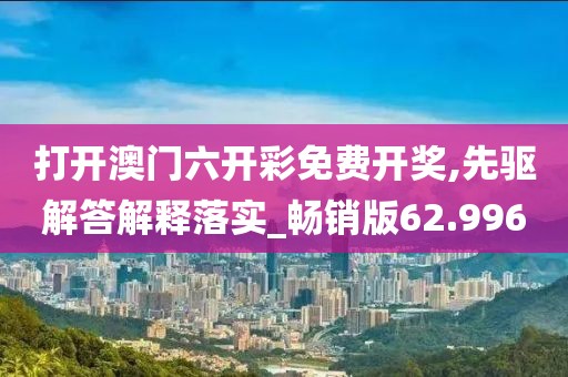 打开澳门六开彩免费开奖,先驱解答解释落实_畅销版62.996